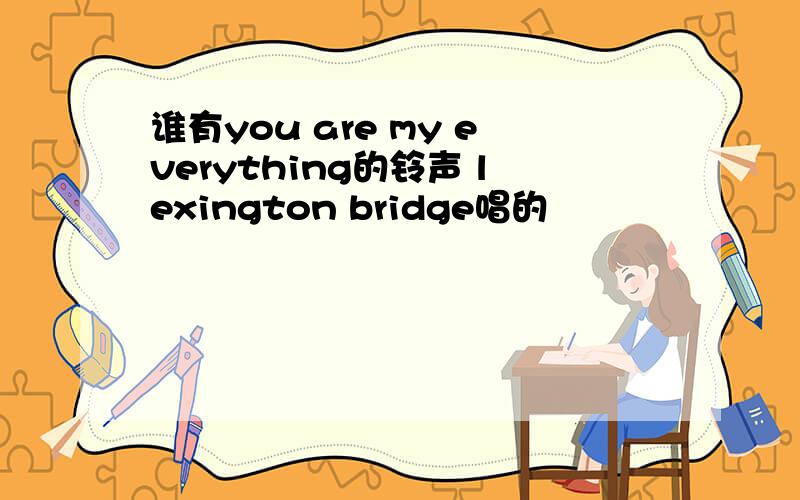 谁有you are my everything的铃声 lexington bridge唱的