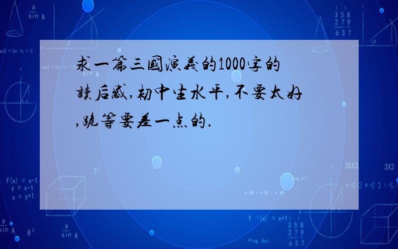 求一篇三国演义的1000字的读后感,初中生水平,不要太好,跪等要差一点的.