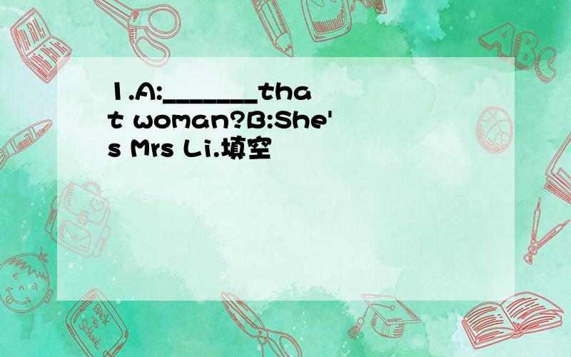 1.A:_______that woman?B:She's Mrs Li.填空