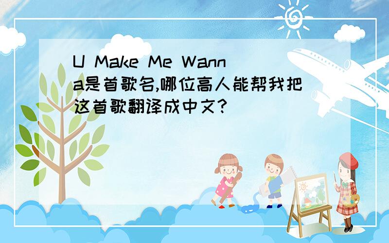 U Make Me Wanna是首歌名,哪位高人能帮我把这首歌翻译成中文?