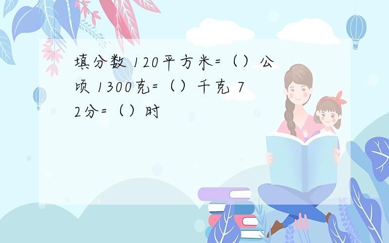 填分数 120平方米=（）公顷 1300克=（）千克 72分=（）时