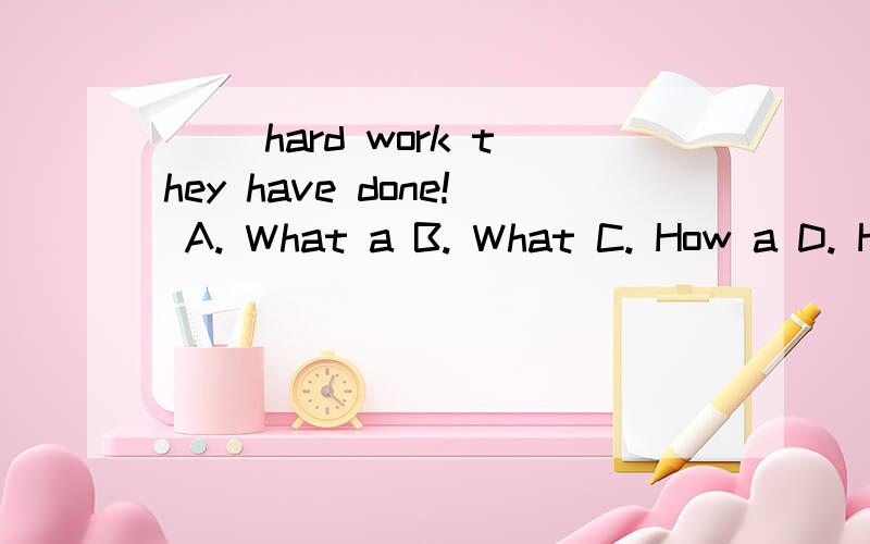 （ ）hard work they have done! A. What a B. What C. How a D. How 为何选B?