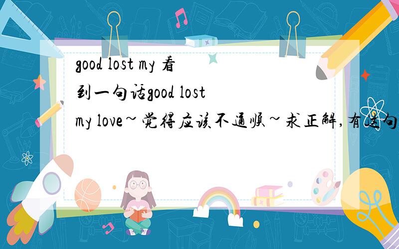 good lost my 看到一句话good lost my love~觉得应该不通顺~求正解,有这句话吗?不会翻译成