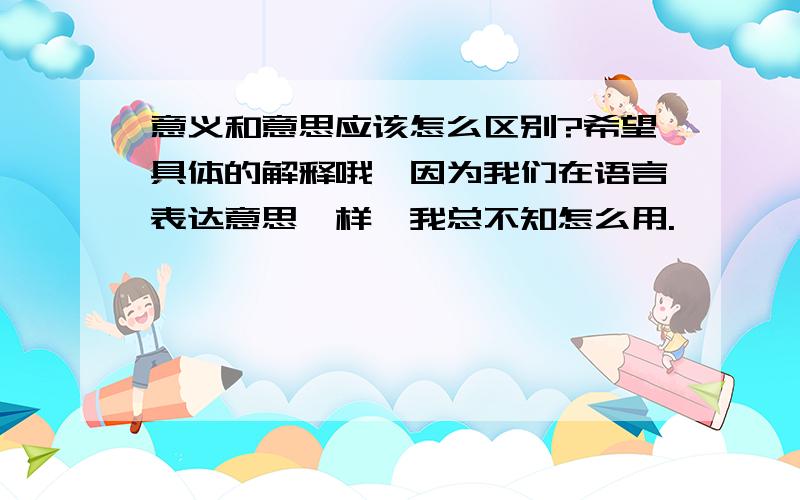 意义和意思应该怎么区别?希望具体的解释哦,因为我们在语言表达意思一样,我总不知怎么用.