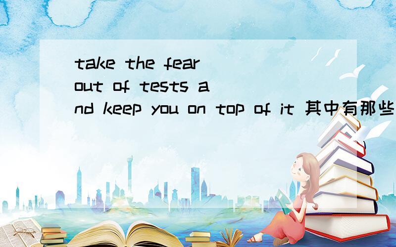 take the fear out of tests and keep you on top of it 其中有那些词组