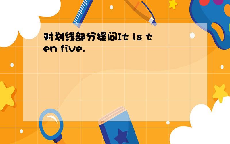 对划线部分提问It is ten five.