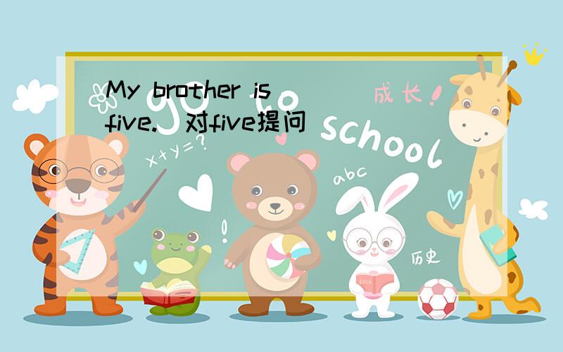 My brother is five.(对five提问