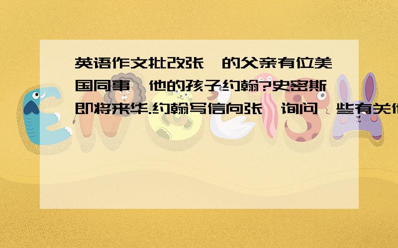 英语作文批改张楠的父亲有位美国同事,他的孩子约翰?史密斯即将来华.约翰写信向张楠询问一些有关他所在城市的问题.张楠回信,内容如下：得知约翰要来非常高兴.告诉他可能遇到一些不同