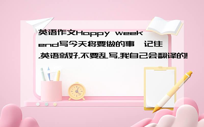 英语作文Happy weekend写今天将要做的事,记住，英语就好，不要乱写，我自己会翻译的!