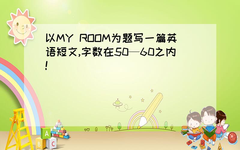 以MY ROOM为题写一篇英语短文,字数在50—60之内!