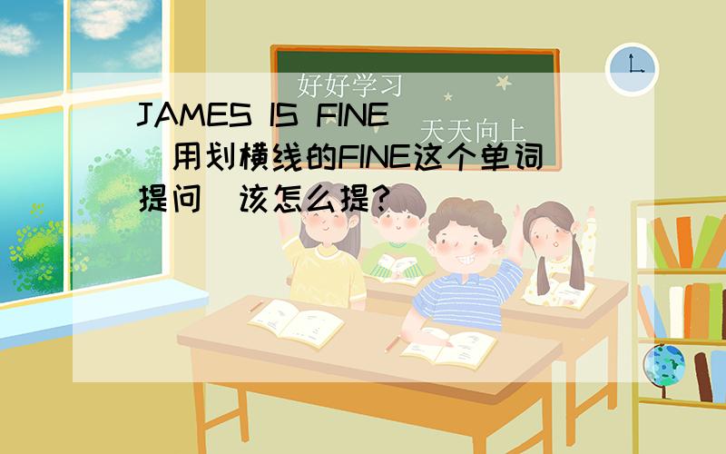 JAMES IS FINE (用划横线的FINE这个单词提问)该怎么提?