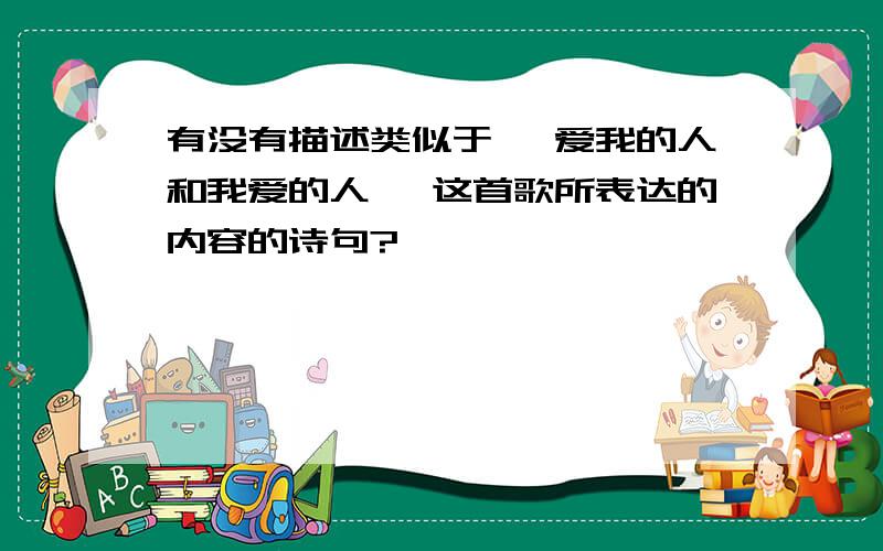 有没有描述类似于 《爱我的人和我爱的人 》这首歌所表达的内容的诗句?