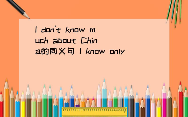 I don't know much about China的同义句 I know only _____ ____ about China