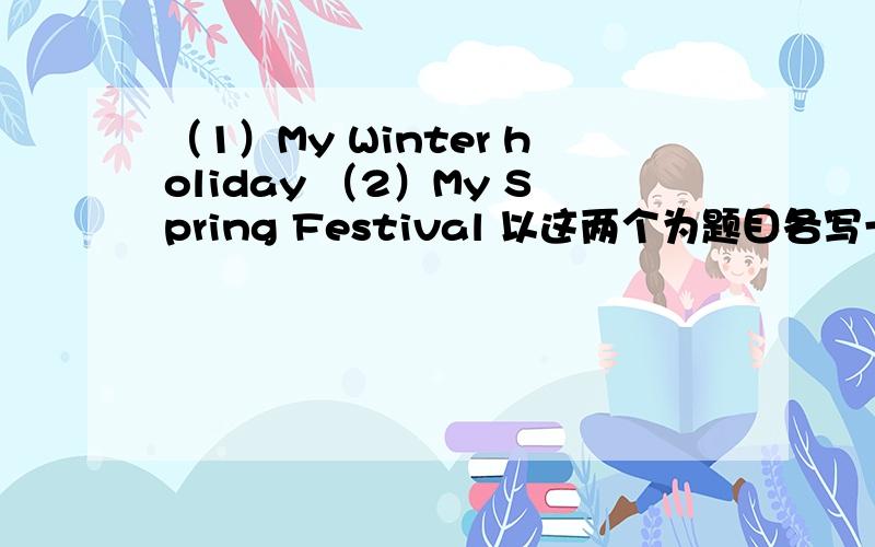 （1）My Winter holiday （2）My Spring Festival 以这两个为题目各写一篇不少于一百词的英语作文~