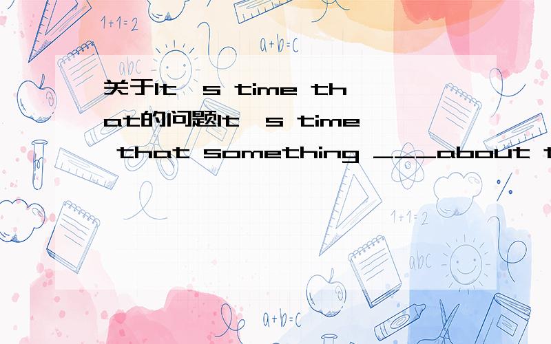 关于It's time that的问题It's time that something ___about the traffic problem downtown.A.should be done.B.must be doneC.is to be done D.was done为什么不能选A呢?