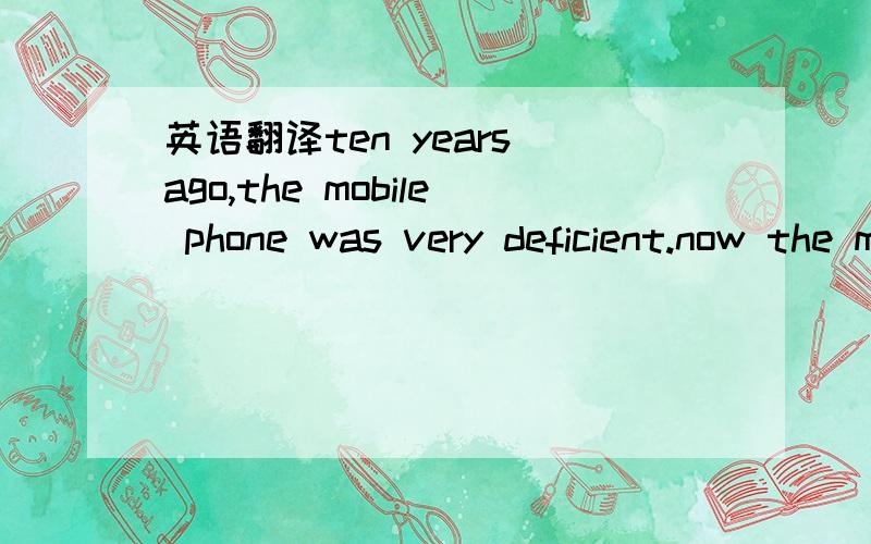 英语翻译ten years ago,the mobile phone was very deficient.now the mobile phone is very popular.nowadays,almost everyone has a mobile phone.the mobile phone is very important in our daily life.the mobile phone have so many benefits.firstly,you can