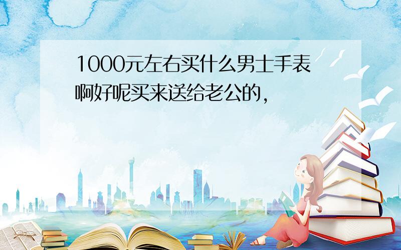 1000元左右买什么男士手表啊好呢买来送给老公的,