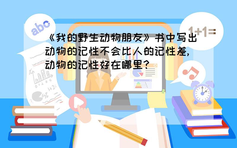 《我的野生动物朋友》书中写出动物的记性不会比人的记性差,动物的记性好在哪里?