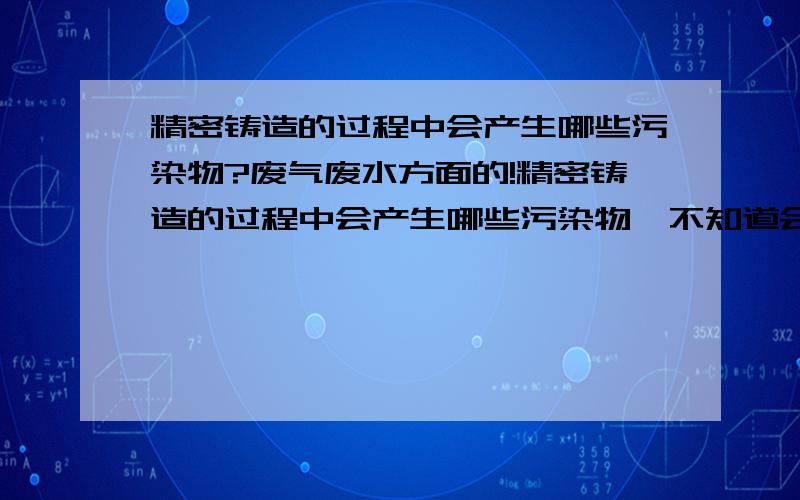 精密铸造的过程中会产生哪些污染物?废气废水方面的!精密铸造的过程中会产生哪些污染物,不知道会产生哪些废水?