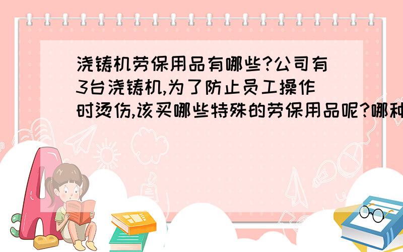 浇铸机劳保用品有哪些?公司有3台浇铸机,为了防止员工操作时烫伤,该买哪些特殊的劳保用品呢?哪种类型的手套和面罩呢?