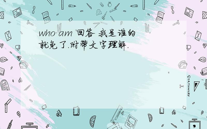 who am 回答 我是谁的就免了.附带文字理解.