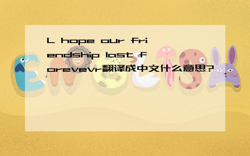 L hope our friendship last forevevr翻译成中文什么意思?