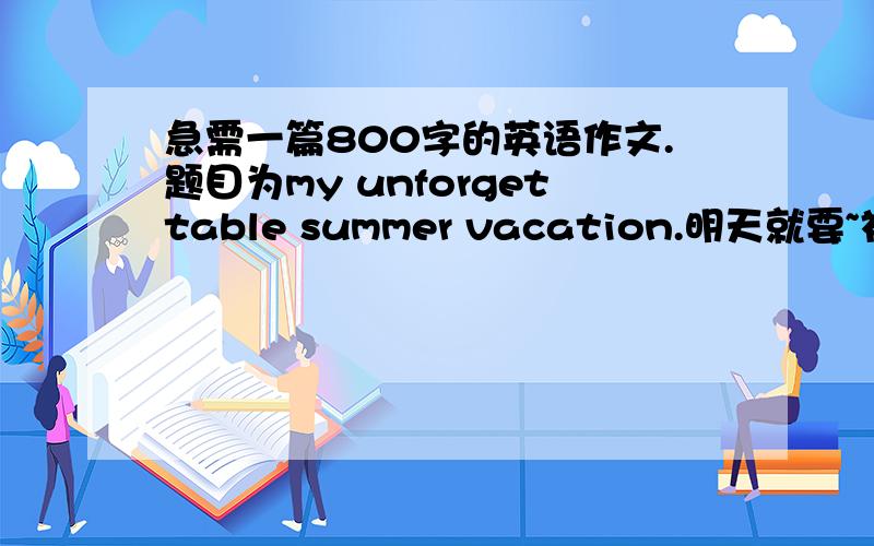 急需一篇800字的英语作文.题目为my unforgettable summer vacation.明天就要~初四水平.比赛用的,大约3.4分钟