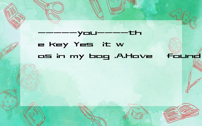 -----you----the key Yes,it was in my bag .A.Have ,found B.Did ,find