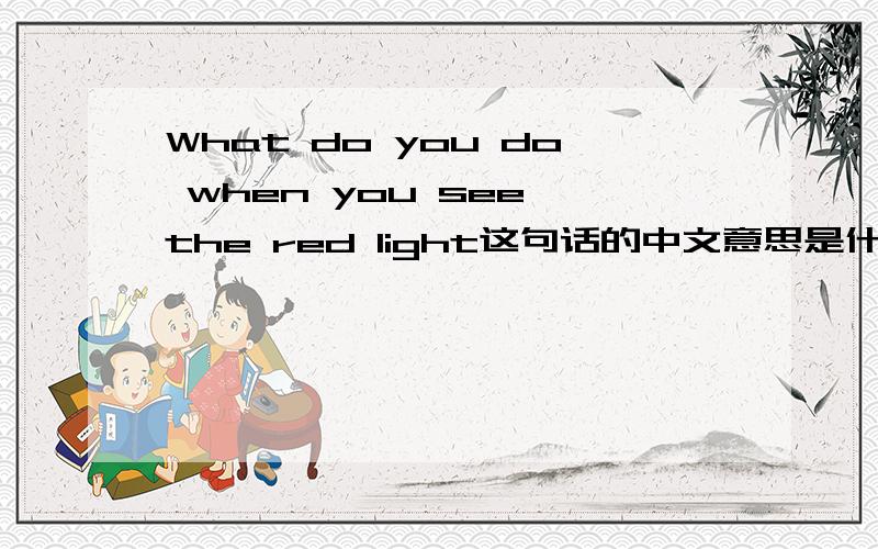 What do you do when you see the red light这句话的中文意思是什么?