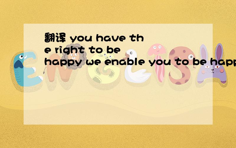 翻译 you have the right to be happy we enable you to be happy