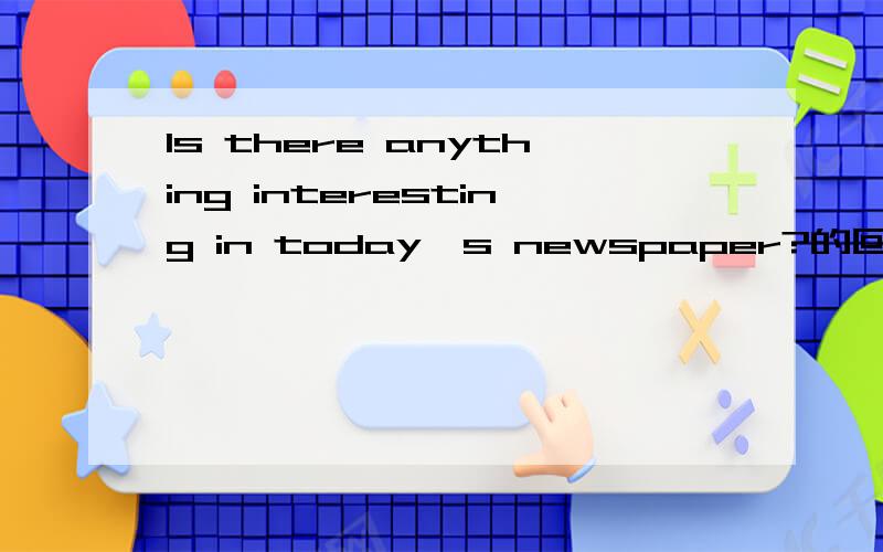 Is there anything interesting in today's newspaper?的回答A Nothing B None----Mum ,may I have some cakes?----Sorry,there ’ s __________left in the box.i will go and buy some for you this afternoon.A.nothing B.no one C.no D.none为什么不选a呢