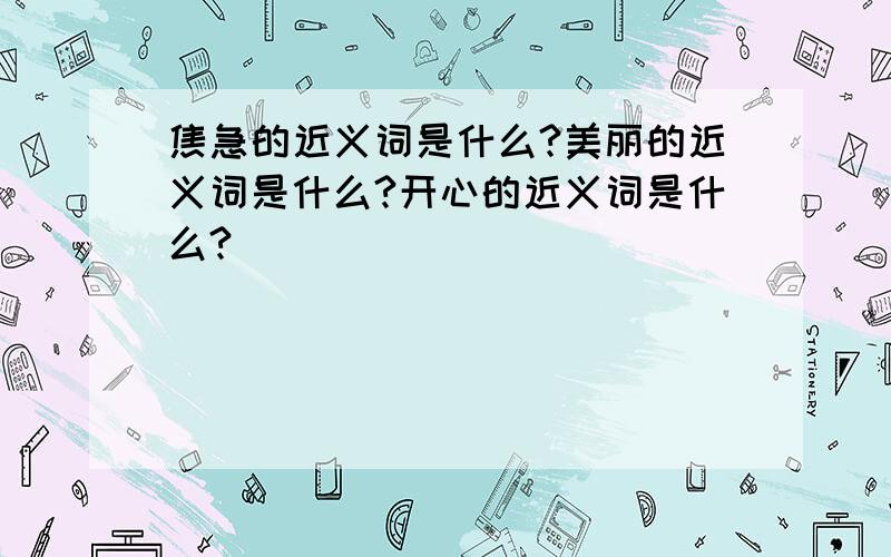 焦急的近义词是什么?美丽的近义词是什么?开心的近义词是什么?