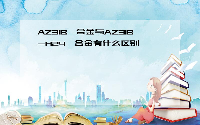 AZ31B镁合金与AZ31B-H24镁合金有什么区别