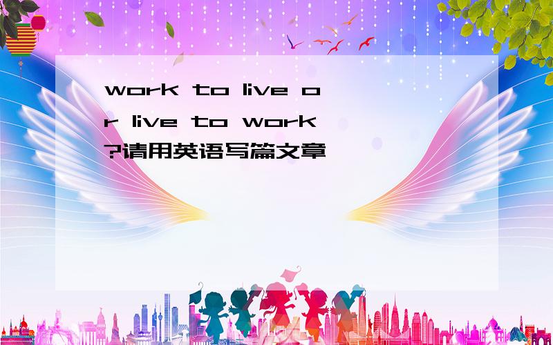 work to live or live to work?请用英语写篇文章