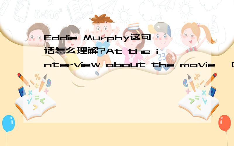 Eddie Murphy这句话怎么理解?At the interview about the movie 