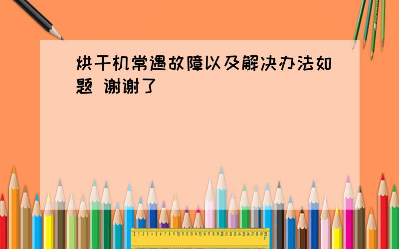 烘干机常遇故障以及解决办法如题 谢谢了