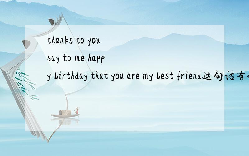 thanks to you say to me happy birthday that you are my best friend这句话有错误吗?