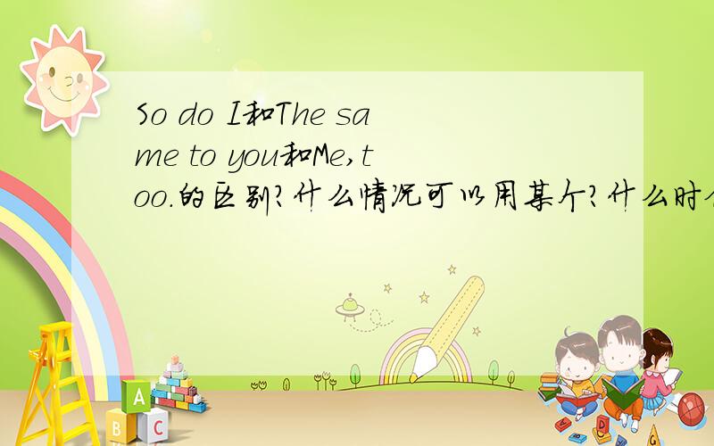 So do I和The same to you和Me,too.的区别?什么情况可以用某个？什么时候等同?具体区别。比如，祝福时用The same to you等