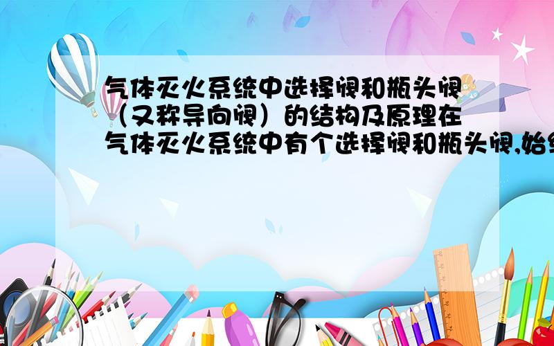 气体灭火系统中选择阀和瓶头阀（又称导向阀）的结构及原理在气体灭火系统中有个选择阀和瓶头阀,始终不知道它们内部是个什么结构,是怎么控制阀门的开关的.