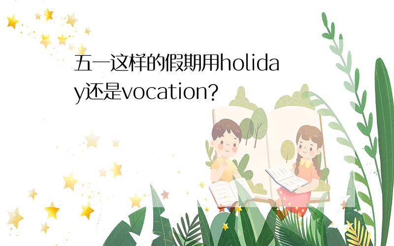 五一这样的假期用holiday还是vocation?