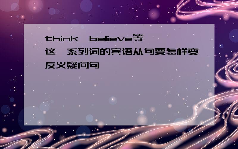 think、believe等这一系列词的宾语从句要怎样变反义疑问句