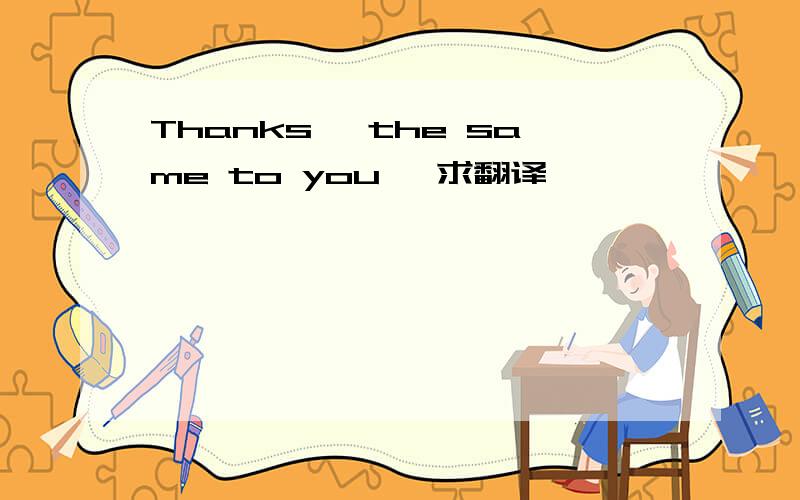 Thanks ,the same to you ,求翻译