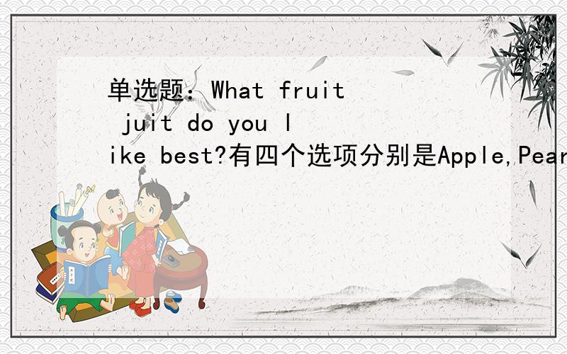 单选题：What fruit juit do you like best?有四个选项分别是Apple,Pear,Orange and Banana