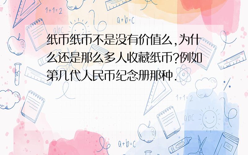 纸币纸币不是没有价值么,为什么还是那么多人收藏纸币?例如第几代人民币纪念册那种.