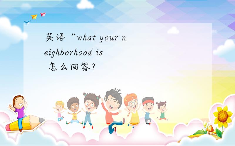 英语“what your neighborhood is 怎么回答?