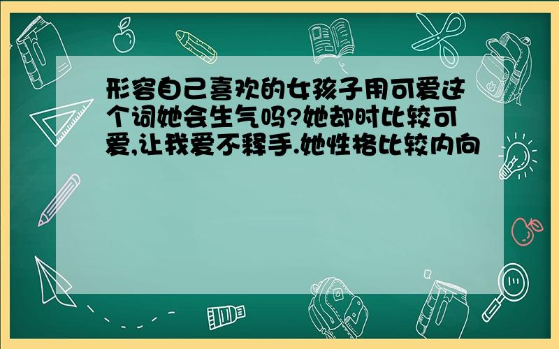 形容自己喜欢的女孩子用可爱这个词她会生气吗?她却时比较可爱,让我爱不释手.她性格比较内向