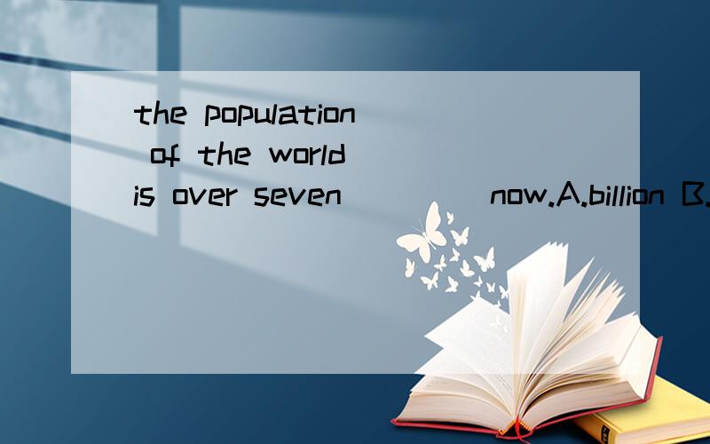 the population of the world is over seven ____now.A.billion B.billions Cbillions of D.billion of