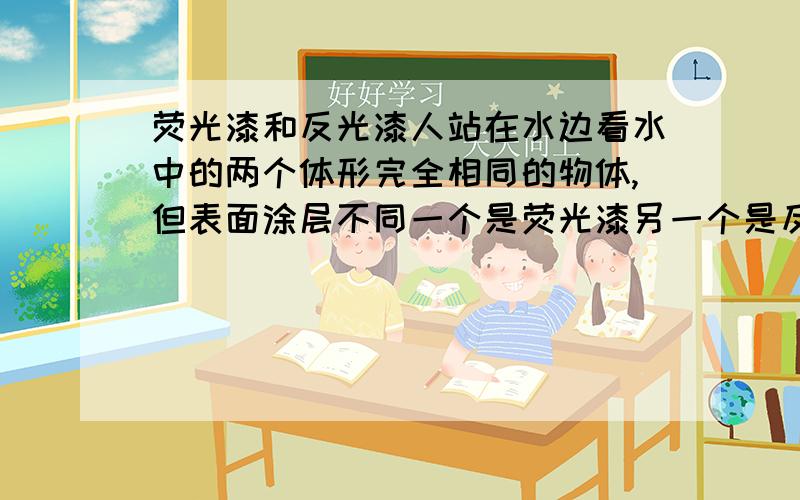 荧光漆和反光漆人站在水边看水中的两个体形完全相同的物体,但表面涂层不同一个是荧光漆另一个是反光漆,请问哪个在水中更醒目?另外哪种颜色在水中更醒目,白、黄、橙、红,请问是哪个?