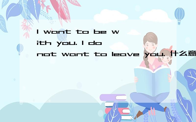 I want to be with you. I do not want to leave you. 什么意思 即用