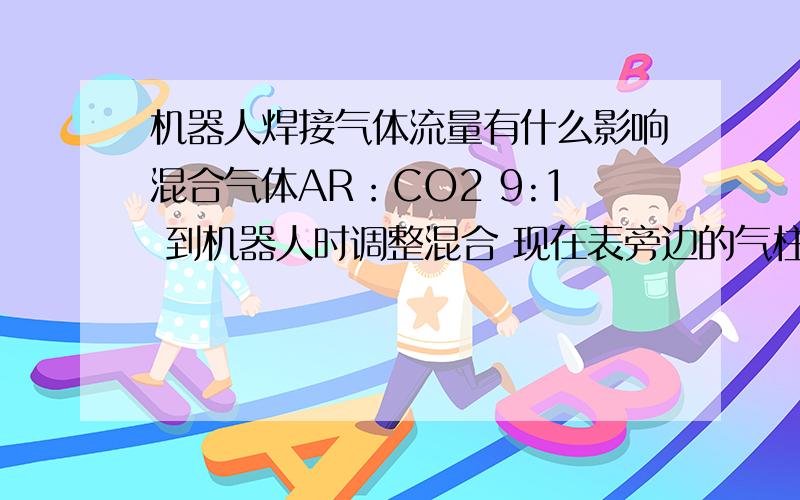 机器人焊接气体流量有什么影响混合气体AR：CO2 9:1 到机器人时调整混合 现在表旁边的气柱被调成18:2了 是不是气流量就变成20L/MIN?有什么影响?具体的工艺评定没有做过 一般情况下机器人焊